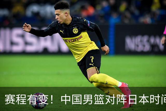 赛程有变！中国男篮对阵日本时间调整，赛前迎来3喜讯加1个坏消息